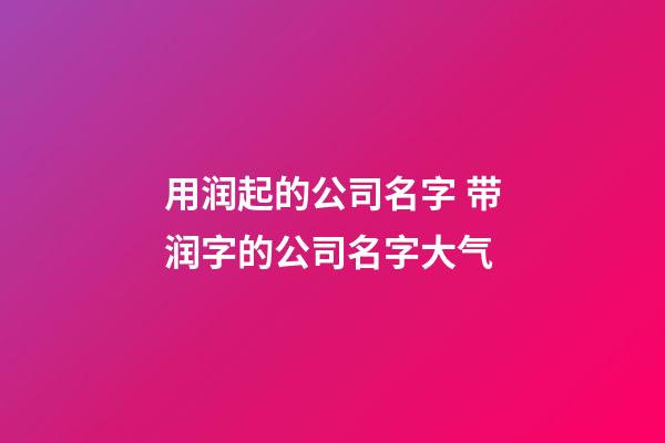 用润起的公司名字 带润字的公司名字大气-第1张-公司起名-玄机派